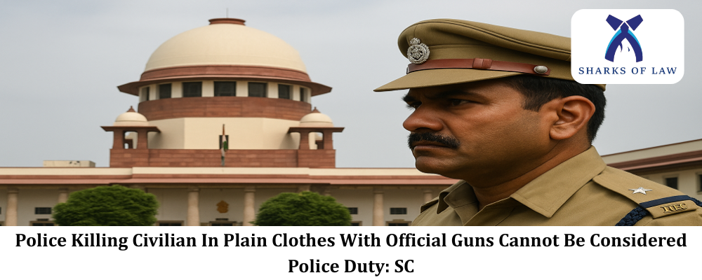 Police Killing Civilian In Plain Clothes With Official Guns Cannot Be Considered Police Duty: SC