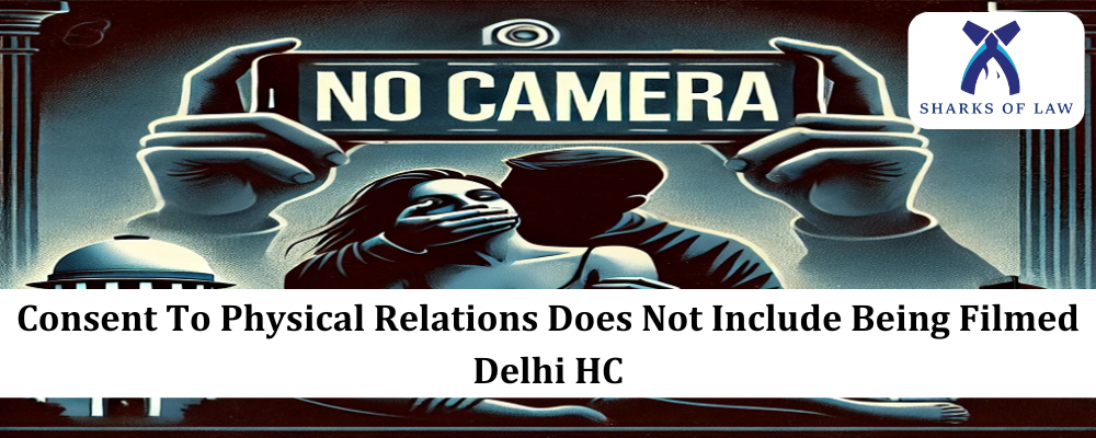 Consent To Physical Relations Does Not Include Being Filmed:- Delhi HC