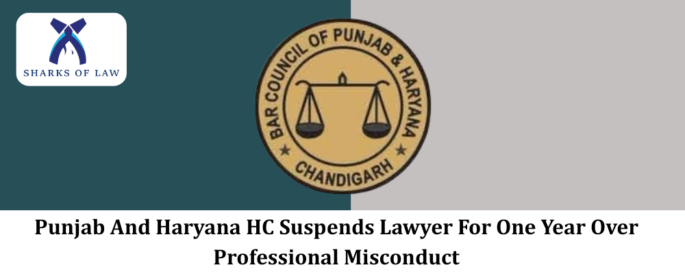 Punjab And Haryana HC Suspends Lawyer For One Year Over Professional Misconduct