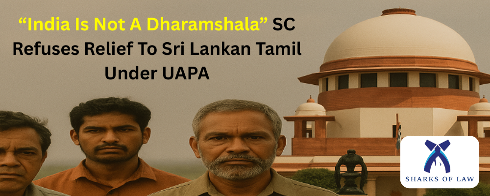 “India Is Not A Dharamshala” SC Refuses Relief To Sri Lankan Tamil Under UAPA
