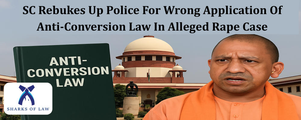 SC Rebukes Up Police For Wrong Application Of Anti-Conversion Law In Alleged Rape Case