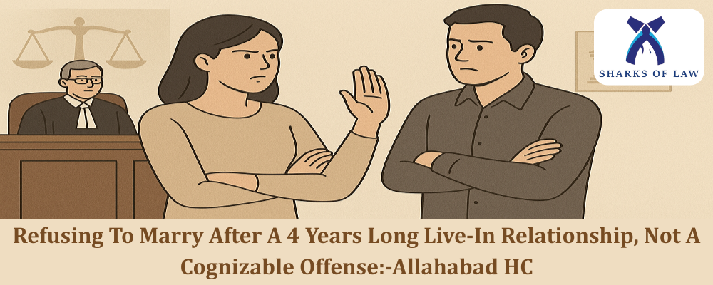 Refusing To Marry After A 4 Years Long Live-In Relationship, Not A Cognizable Offense:-Allahabad HC